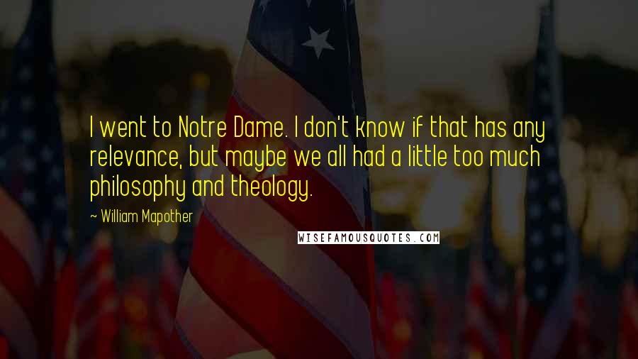 William Mapother Quotes: I went to Notre Dame. I don't know if that has any relevance, but maybe we all had a little too much philosophy and theology.