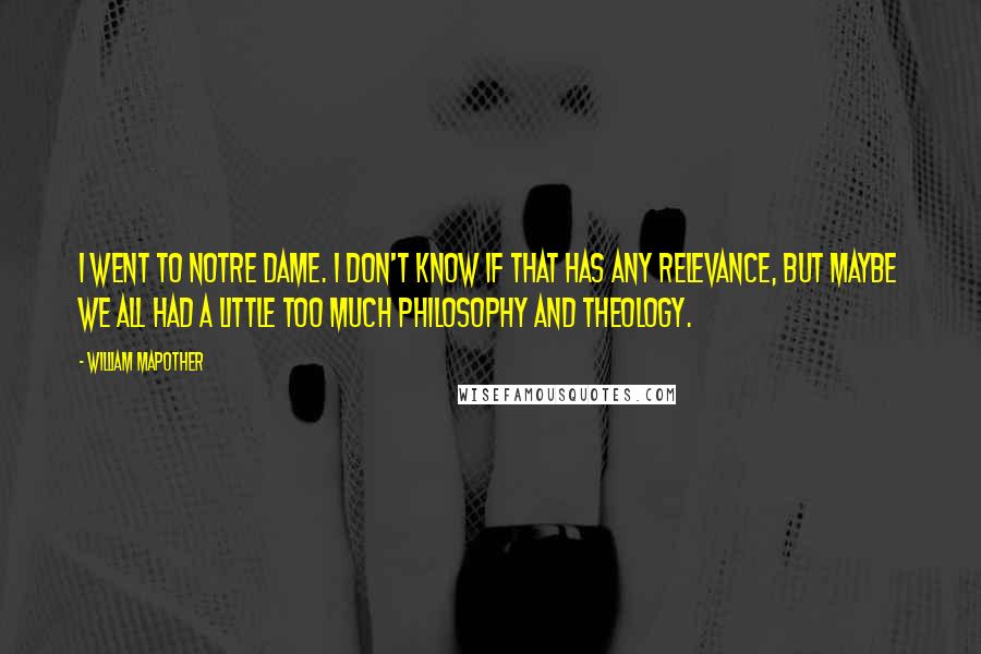 William Mapother Quotes: I went to Notre Dame. I don't know if that has any relevance, but maybe we all had a little too much philosophy and theology.