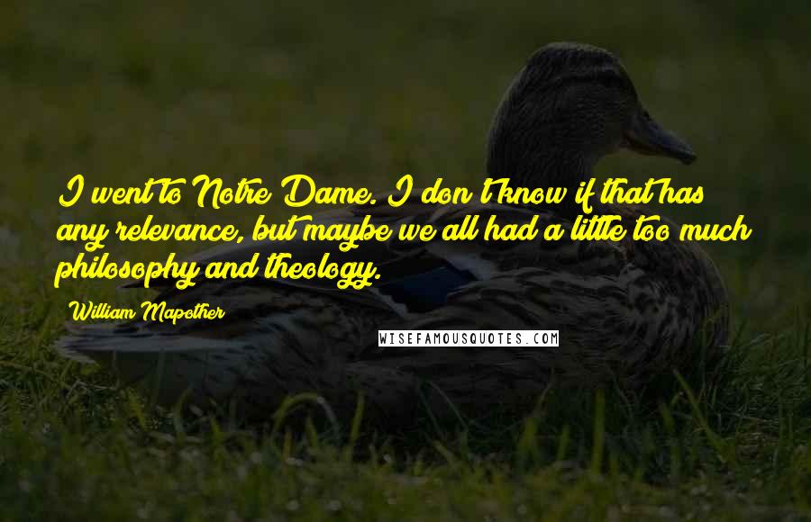 William Mapother Quotes: I went to Notre Dame. I don't know if that has any relevance, but maybe we all had a little too much philosophy and theology.