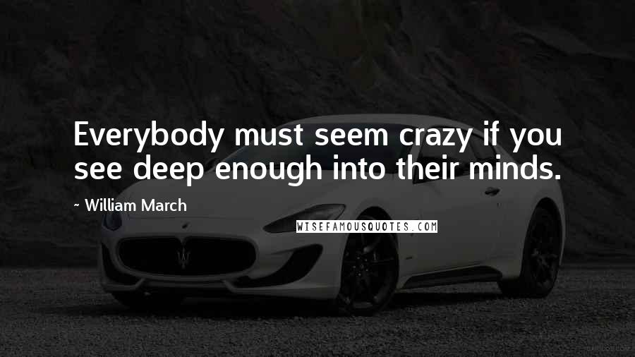 William March Quotes: Everybody must seem crazy if you see deep enough into their minds.