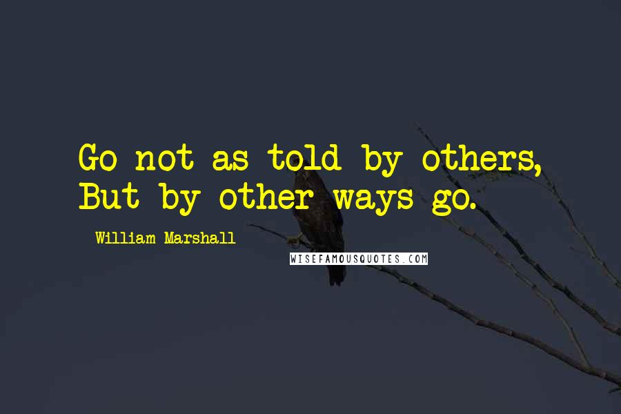 William Marshall Quotes: Go not as told by others, But by other ways go.