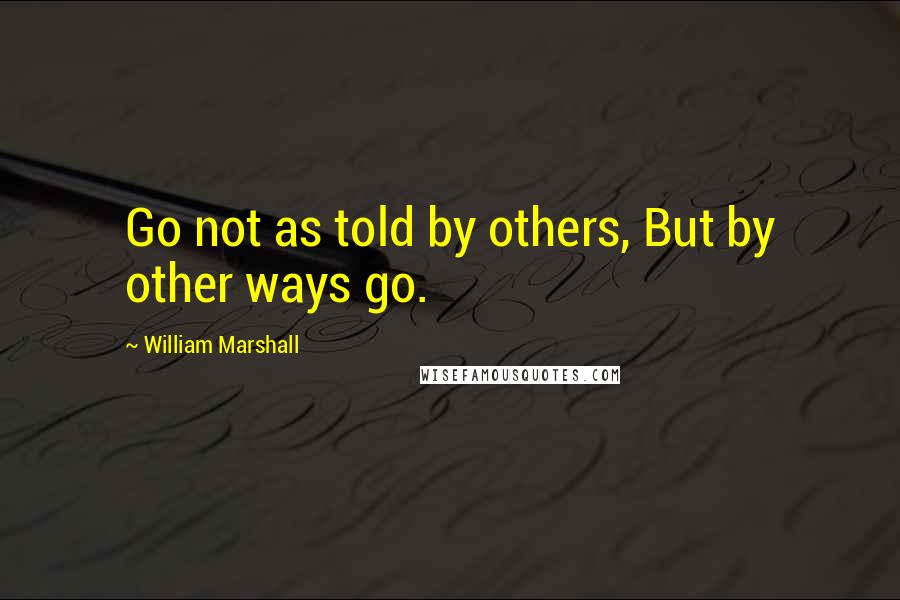 William Marshall Quotes: Go not as told by others, But by other ways go.