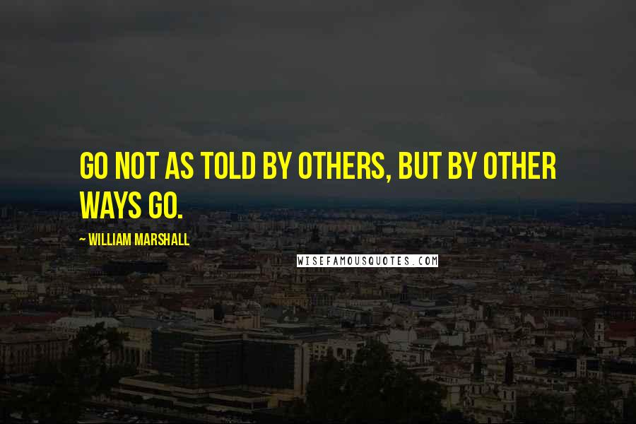 William Marshall Quotes: Go not as told by others, But by other ways go.