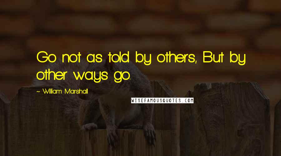 William Marshall Quotes: Go not as told by others, But by other ways go.