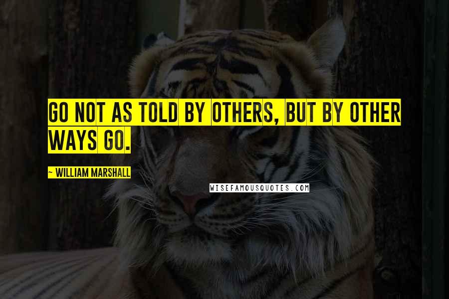 William Marshall Quotes: Go not as told by others, But by other ways go.