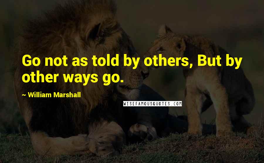 William Marshall Quotes: Go not as told by others, But by other ways go.