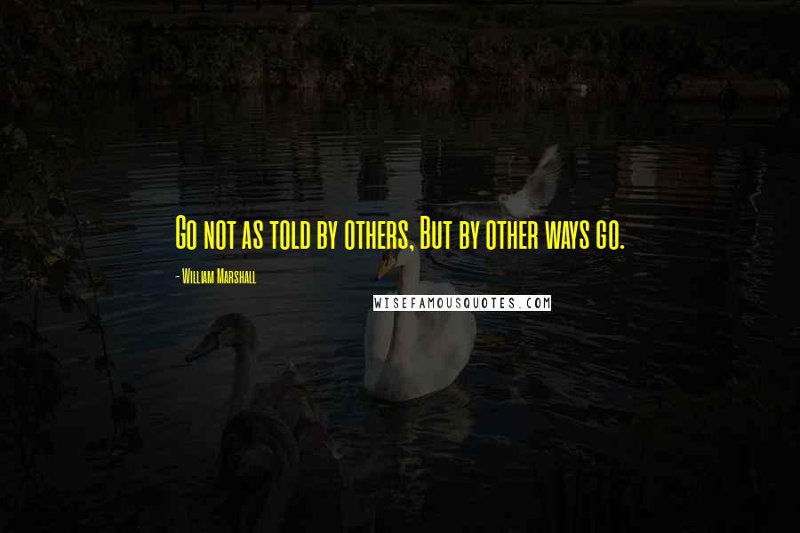 William Marshall Quotes: Go not as told by others, But by other ways go.