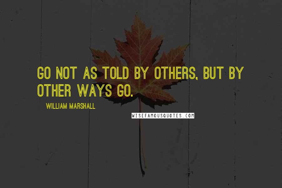 William Marshall Quotes: Go not as told by others, But by other ways go.