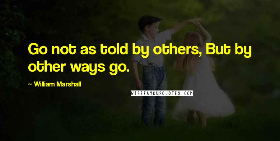 William Marshall Quotes: Go not as told by others, But by other ways go.