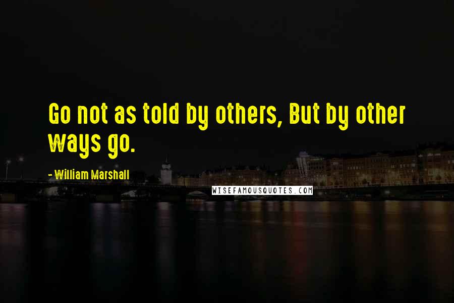 William Marshall Quotes: Go not as told by others, But by other ways go.