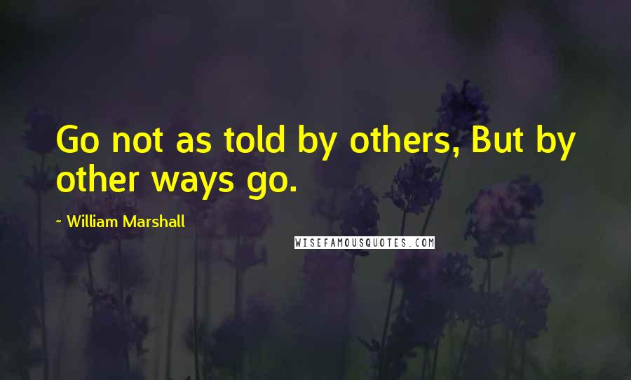 William Marshall Quotes: Go not as told by others, But by other ways go.