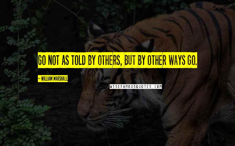 William Marshall Quotes: Go not as told by others, But by other ways go.