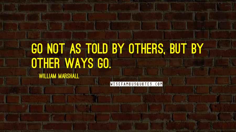 William Marshall Quotes: Go not as told by others, But by other ways go.