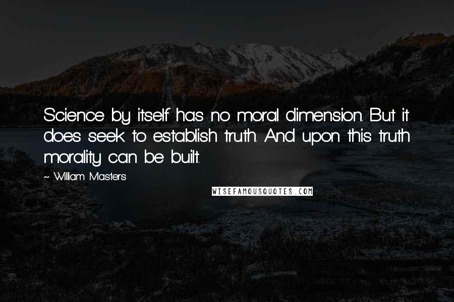 William Masters Quotes: Science by itself has no moral dimension. But it does seek to establish truth. And upon this truth morality can be built.