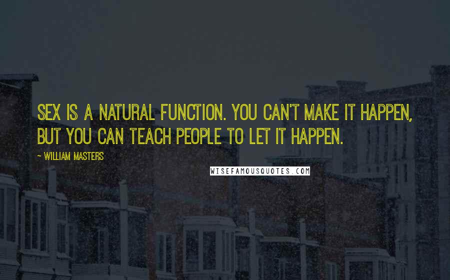 William Masters Quotes: Sex is a natural function. You can't make it happen, but you can teach people to let it happen.