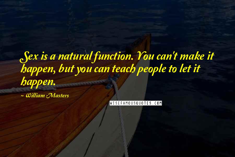 William Masters Quotes: Sex is a natural function. You can't make it happen, but you can teach people to let it happen.