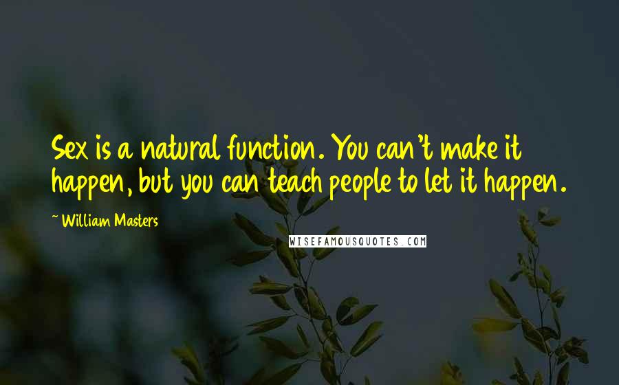 William Masters Quotes: Sex is a natural function. You can't make it happen, but you can teach people to let it happen.