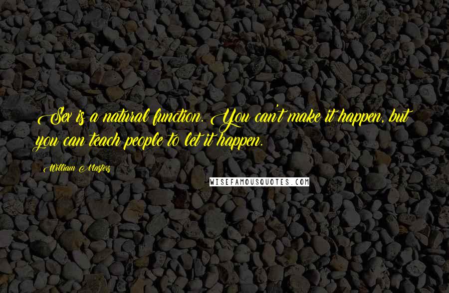 William Masters Quotes: Sex is a natural function. You can't make it happen, but you can teach people to let it happen.