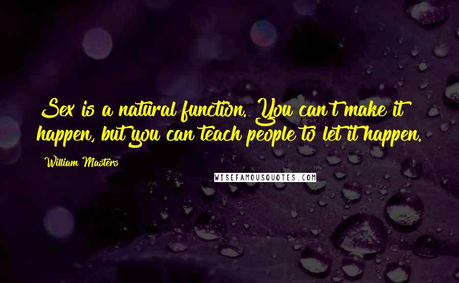 William Masters Quotes: Sex is a natural function. You can't make it happen, but you can teach people to let it happen.