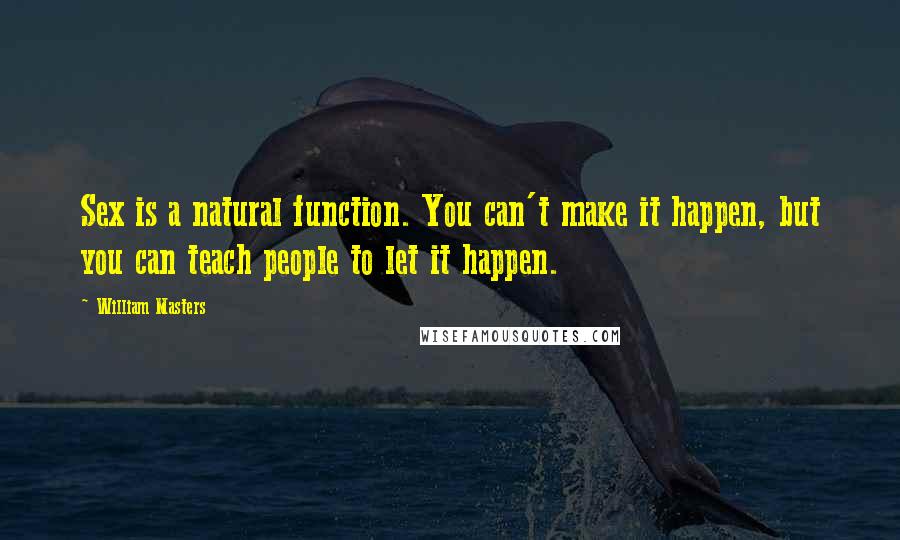 William Masters Quotes: Sex is a natural function. You can't make it happen, but you can teach people to let it happen.
