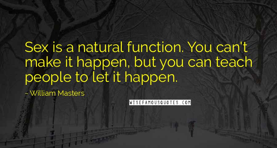 William Masters Quotes: Sex is a natural function. You can't make it happen, but you can teach people to let it happen.