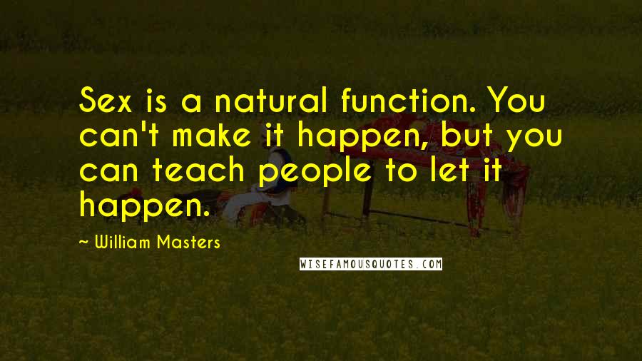 William Masters Quotes: Sex is a natural function. You can't make it happen, but you can teach people to let it happen.