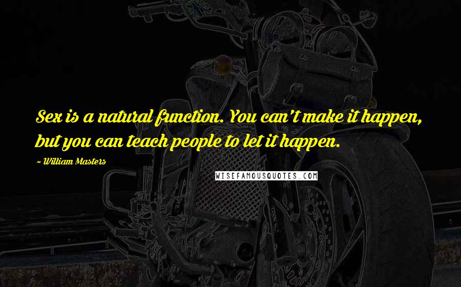 William Masters Quotes: Sex is a natural function. You can't make it happen, but you can teach people to let it happen.