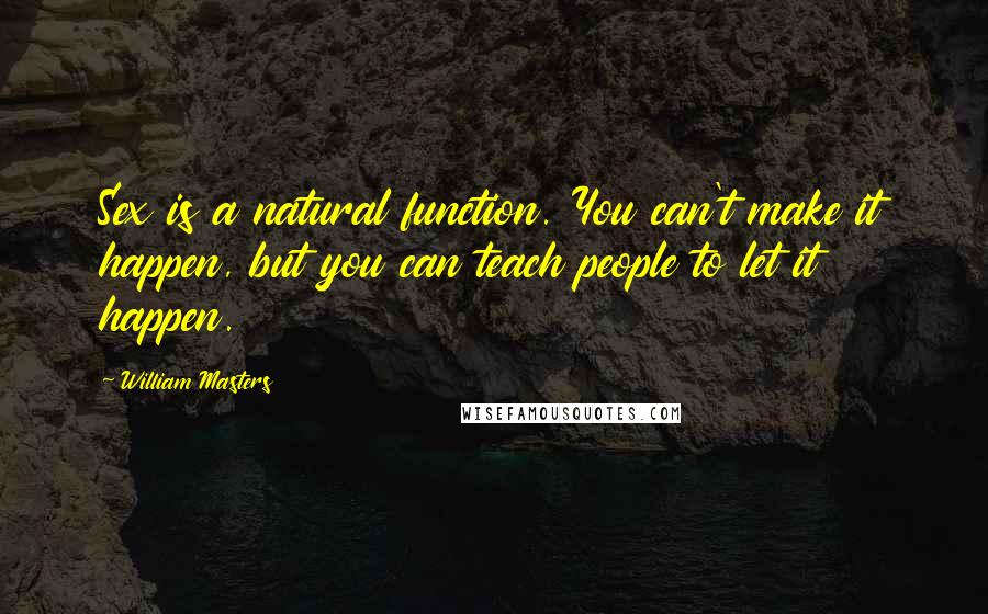 William Masters Quotes: Sex is a natural function. You can't make it happen, but you can teach people to let it happen.