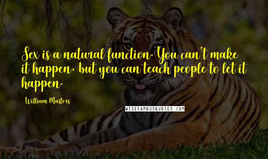 William Masters Quotes: Sex is a natural function. You can't make it happen, but you can teach people to let it happen.