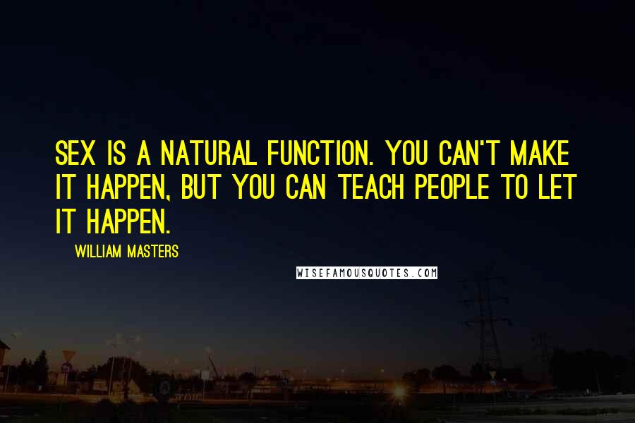 William Masters Quotes: Sex is a natural function. You can't make it happen, but you can teach people to let it happen.