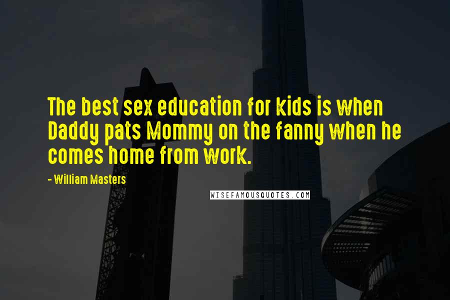 William Masters Quotes: The best sex education for kids is when Daddy pats Mommy on the fanny when he comes home from work.