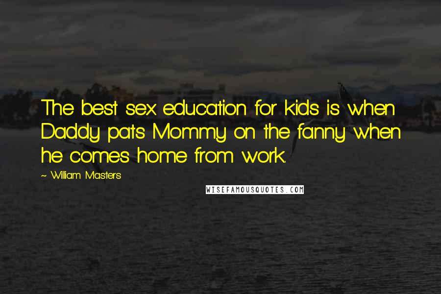 William Masters Quotes: The best sex education for kids is when Daddy pats Mommy on the fanny when he comes home from work.