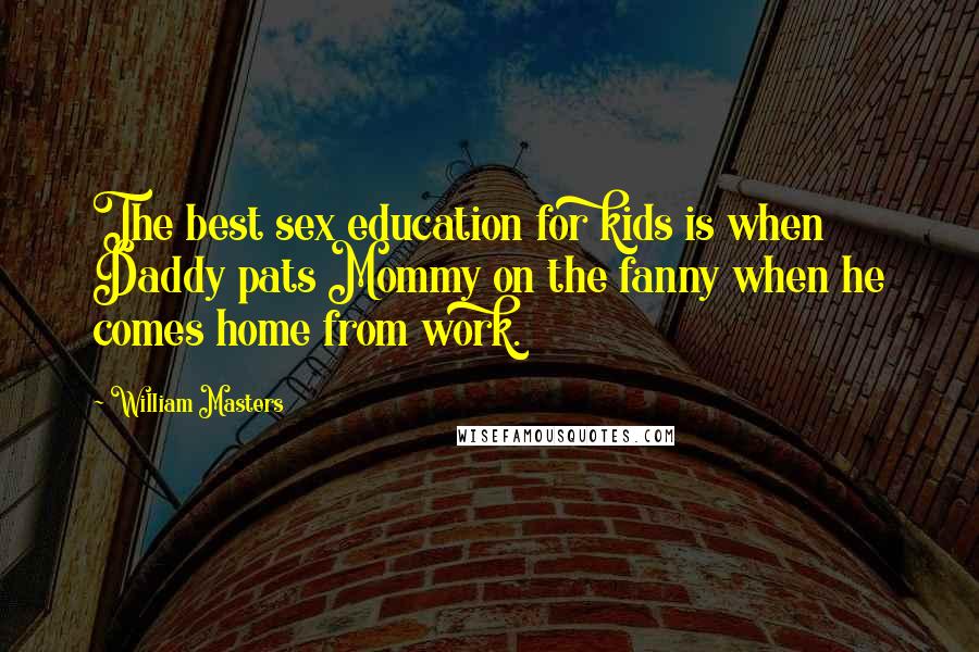 William Masters Quotes: The best sex education for kids is when Daddy pats Mommy on the fanny when he comes home from work.