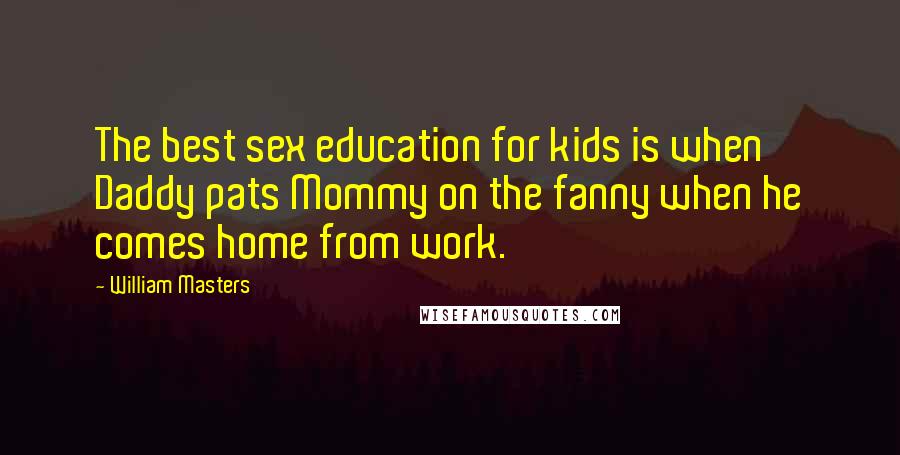 William Masters Quotes: The best sex education for kids is when Daddy pats Mommy on the fanny when he comes home from work.