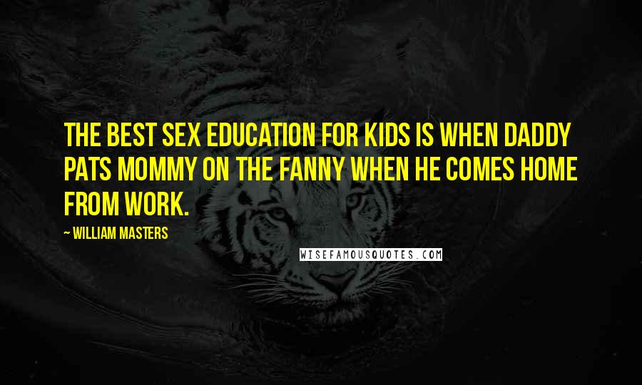 William Masters Quotes: The best sex education for kids is when Daddy pats Mommy on the fanny when he comes home from work.