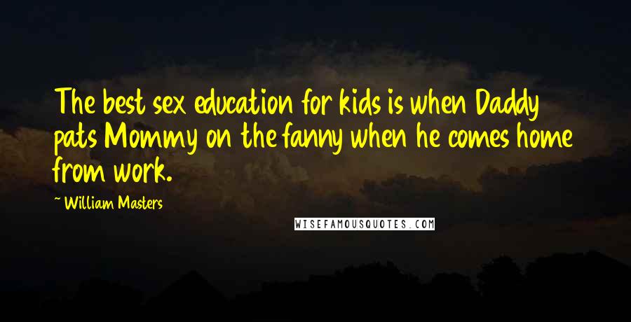 William Masters Quotes: The best sex education for kids is when Daddy pats Mommy on the fanny when he comes home from work.