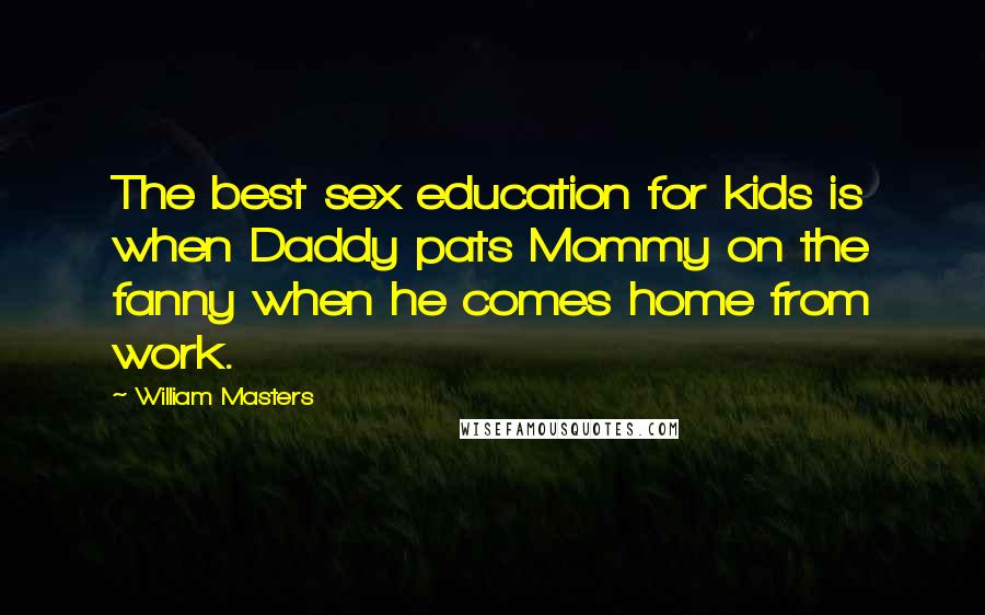 William Masters Quotes: The best sex education for kids is when Daddy pats Mommy on the fanny when he comes home from work.