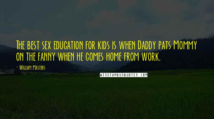 William Masters Quotes: The best sex education for kids is when Daddy pats Mommy on the fanny when he comes home from work.