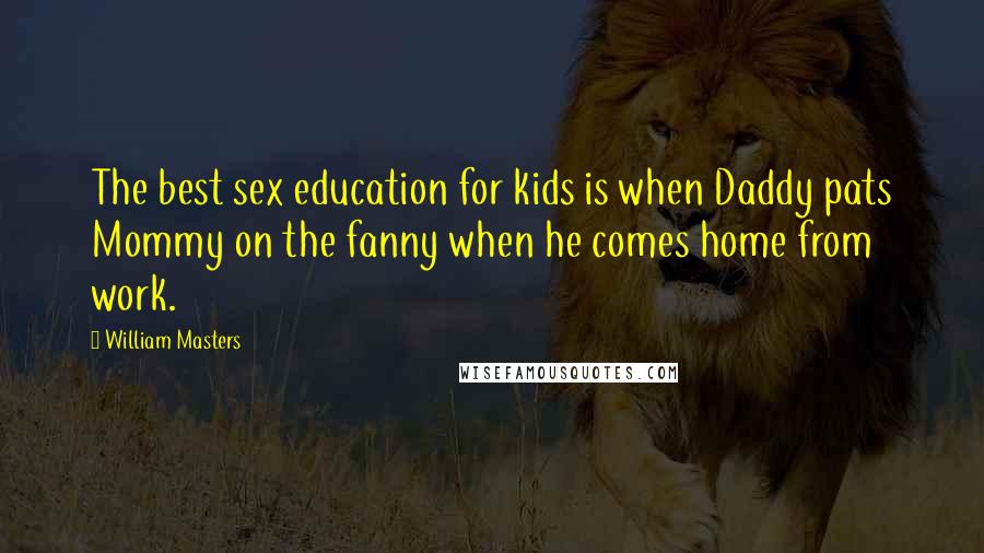 William Masters Quotes: The best sex education for kids is when Daddy pats Mommy on the fanny when he comes home from work.