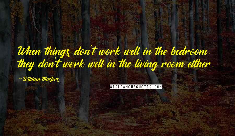 William Masters Quotes: When things don't work well in the bedroom, they don't work well in the living room either.