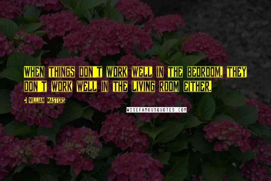 William Masters Quotes: When things don't work well in the bedroom, they don't work well in the living room either.