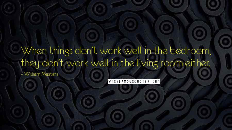 William Masters Quotes: When things don't work well in the bedroom, they don't work well in the living room either.