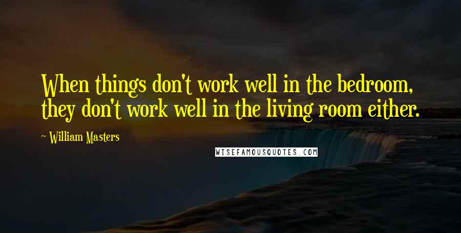 William Masters Quotes: When things don't work well in the bedroom, they don't work well in the living room either.