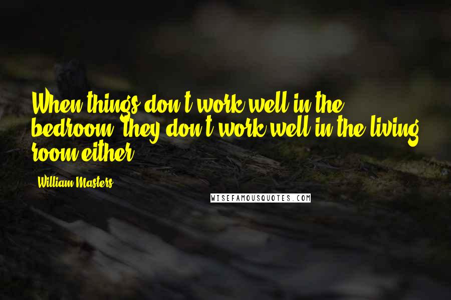 William Masters Quotes: When things don't work well in the bedroom, they don't work well in the living room either.