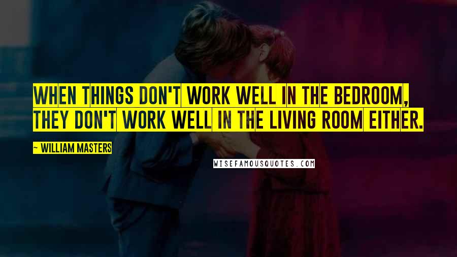 William Masters Quotes: When things don't work well in the bedroom, they don't work well in the living room either.