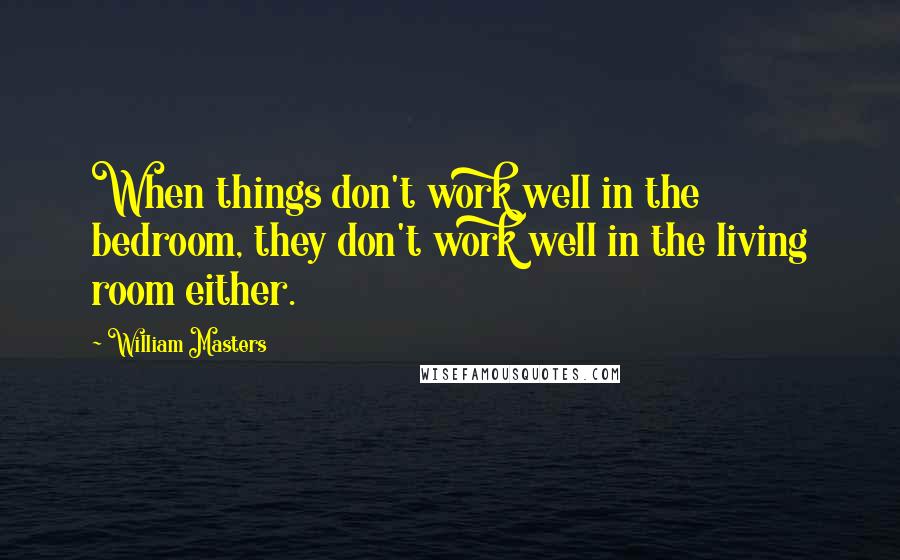 William Masters Quotes: When things don't work well in the bedroom, they don't work well in the living room either.