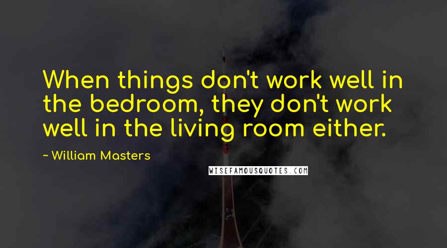 William Masters Quotes: When things don't work well in the bedroom, they don't work well in the living room either.