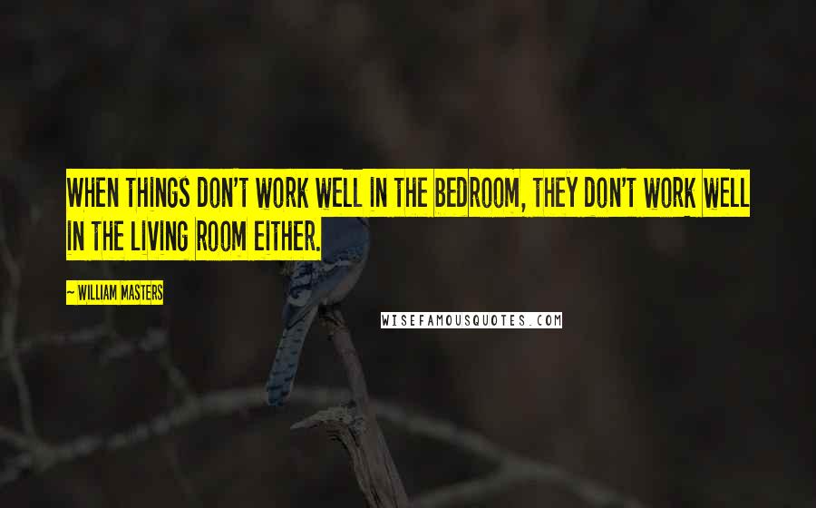 William Masters Quotes: When things don't work well in the bedroom, they don't work well in the living room either.