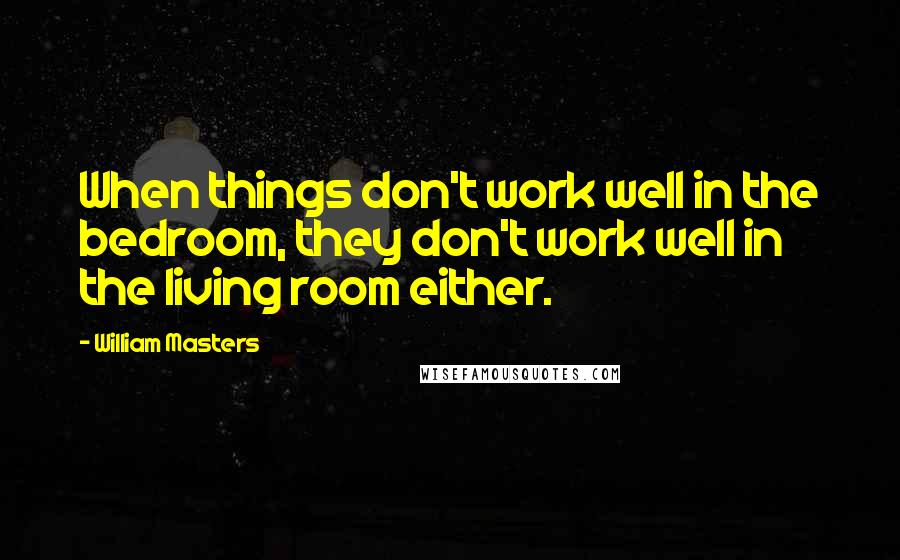 William Masters Quotes: When things don't work well in the bedroom, they don't work well in the living room either.