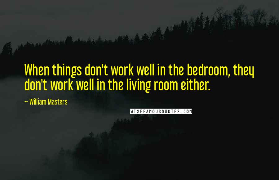 William Masters Quotes: When things don't work well in the bedroom, they don't work well in the living room either.